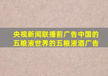 央视新闻联播前广告中国的五粮液世界的五粮液酒广告