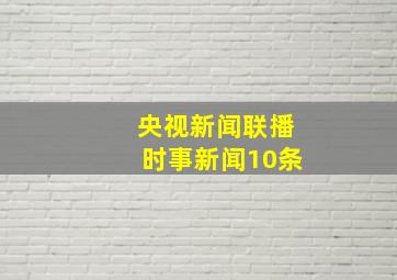 央视新闻联播时事新闻10条