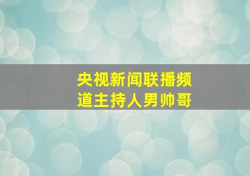 央视新闻联播频道主持人男帅哥