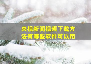 央视新闻视频下载方法有哪些软件可以用