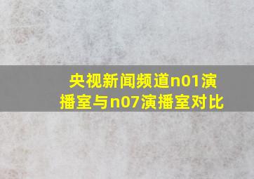 央视新闻频道n01演播室与n07演播室对比