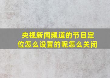 央视新闻频道的节目定位怎么设置的呢怎么关闭