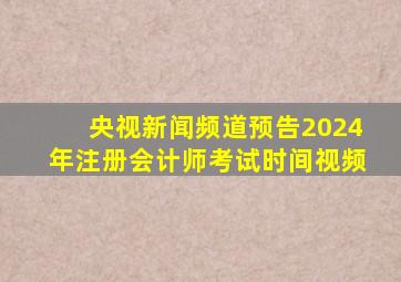 央视新闻频道预告2024年注册会计师考试时间视频