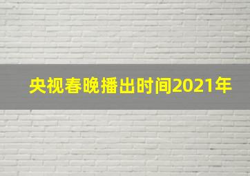 央视春晚播出时间2021年