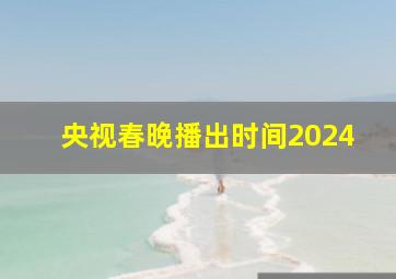 央视春晚播出时间2024