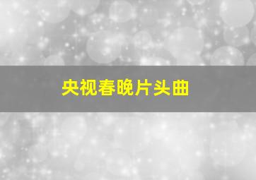 央视春晚片头曲