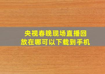 央视春晚现场直播回放在哪可以下载到手机