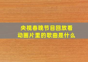 央视春晚节目回放看动画片里的歌曲是什么