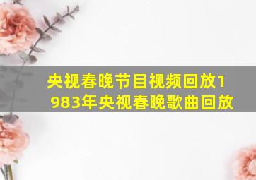 央视春晚节目视频回放1983年央视春晚歌曲回放