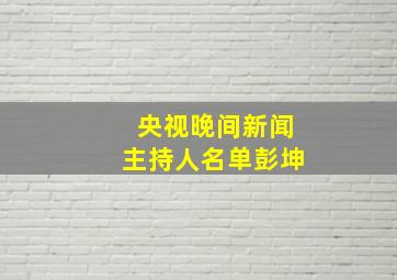 央视晚间新闻主持人名单彭坤