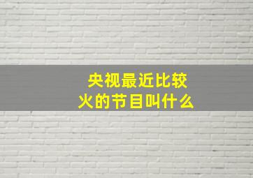 央视最近比较火的节目叫什么