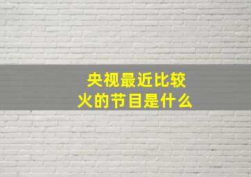 央视最近比较火的节目是什么