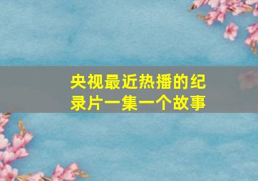 央视最近热播的纪录片一集一个故事