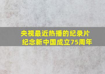 央视最近热播的纪录片纪念新中国成立75周年