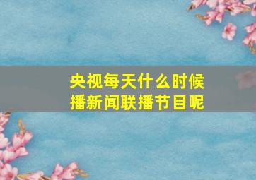 央视每天什么时候播新闻联播节目呢