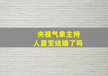 央视气象主持人夏雯结婚了吗