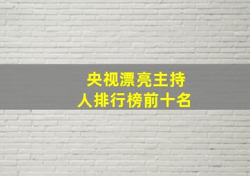 央视漂亮主持人排行榜前十名