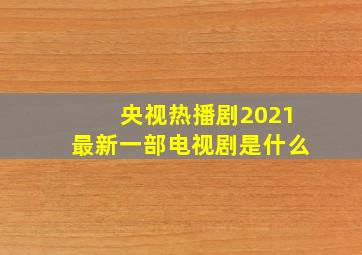 央视热播剧2021最新一部电视剧是什么