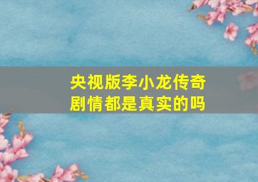 央视版李小龙传奇剧情都是真实的吗