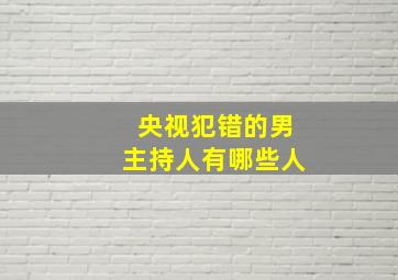 央视犯错的男主持人有哪些人