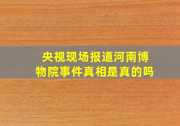 央视现场报道河南博物院事件真相是真的吗