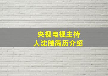 央视电视主持人沈腾简历介绍