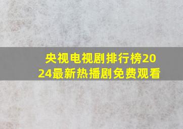 央视电视剧排行榜2024最新热播剧免费观看