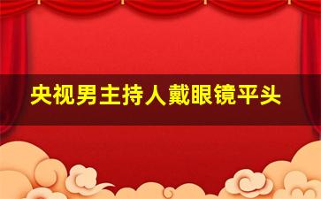 央视男主持人戴眼镜平头