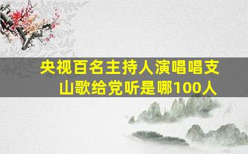 央视百名主持人演唱唱支山歌给党听是哪100人