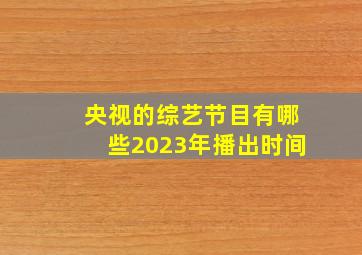 央视的综艺节目有哪些2023年播出时间