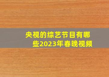 央视的综艺节目有哪些2023年春晚视频