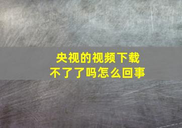 央视的视频下载不了了吗怎么回事