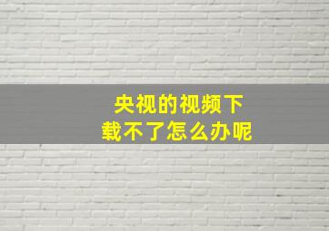 央视的视频下载不了怎么办呢