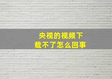 央视的视频下载不了怎么回事