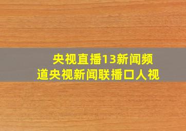 央视直播13新闻频道央视新闻联播口人视