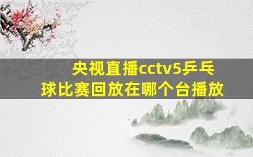 央视直播cctv5乒乓球比赛回放在哪个台播放