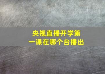 央视直播开学第一课在哪个台播出