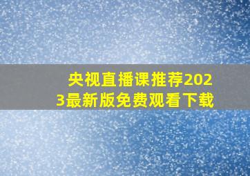 央视直播课推荐2023最新版免费观看下载