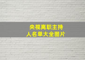 央视离职主持人名单大全图片