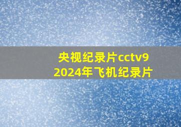 央视纪录片cctv92024年飞机纪录片