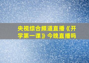 央视综合频道直播《开学第一课》今晚直播吗