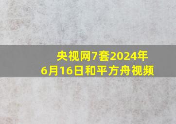 央视网7套2024年6月16日和平方舟视频