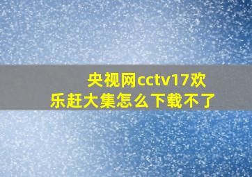 央视网cctv17欢乐赶大集怎么下载不了