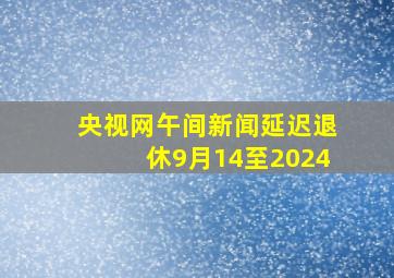 央视网午间新闻延迟退休9月14至2024