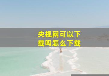 央视网可以下载吗怎么下载