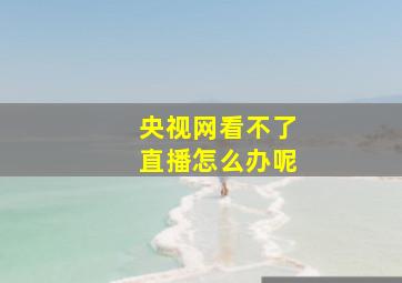 央视网看不了直播怎么办呢