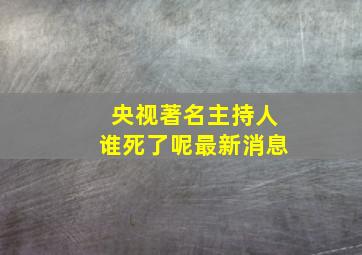 央视著名主持人谁死了呢最新消息