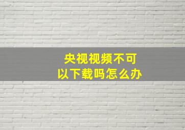 央视视频不可以下载吗怎么办