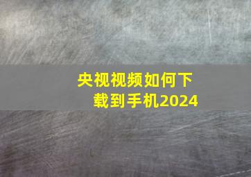 央视视频如何下载到手机2024