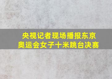 央视记者现场播报东京奥运会女子十米跳台决赛